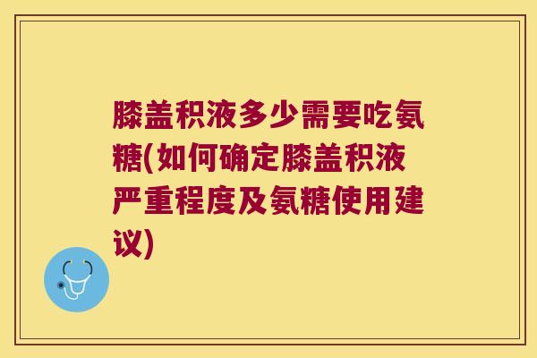 膝盖积液多少需要吃氨糖(如何确定膝盖积液严重程度及氨糖使用建议)