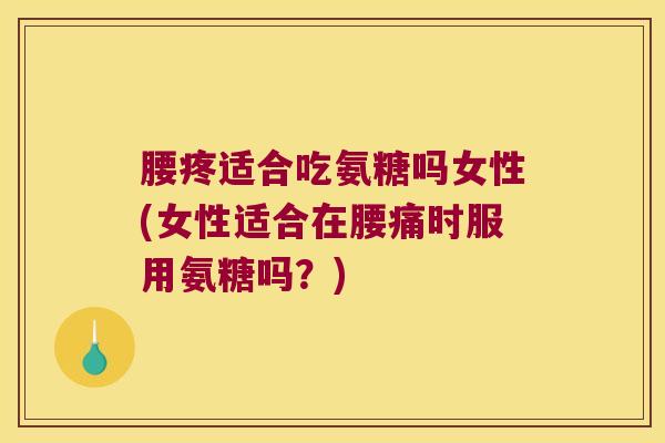 腰疼适合吃氨糖吗女性(女性适合在腰痛时服用氨糖吗？)