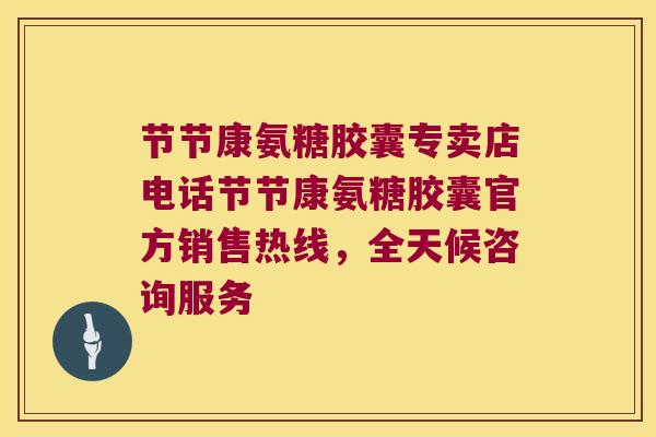 节节康氨糖胶囊专卖店电话节节康氨糖胶囊官方销售热线,全天候咨询服务