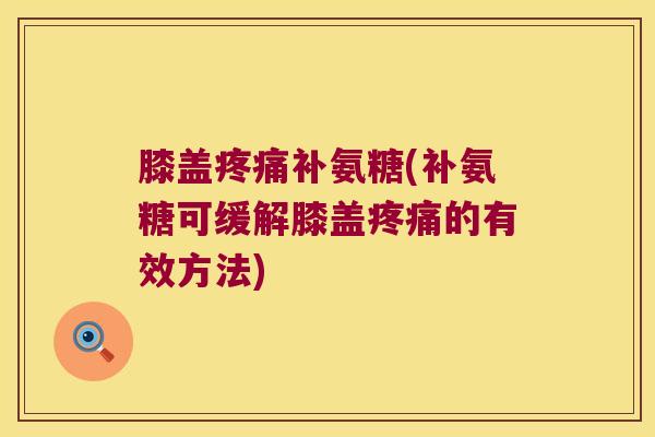膝盖疼痛补氨糖(补氨糖可缓解膝盖疼痛的有效方法)
