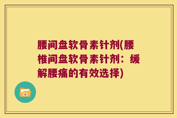 腰间盘软骨素针剂(腰椎间盘软骨素针剂:缓解腰痛的有效选择)