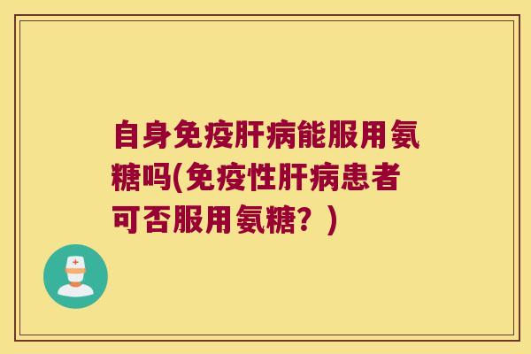 自身免疫肝病能服用氨糖吗(免疫性肝病患者可否服用氨糖?)