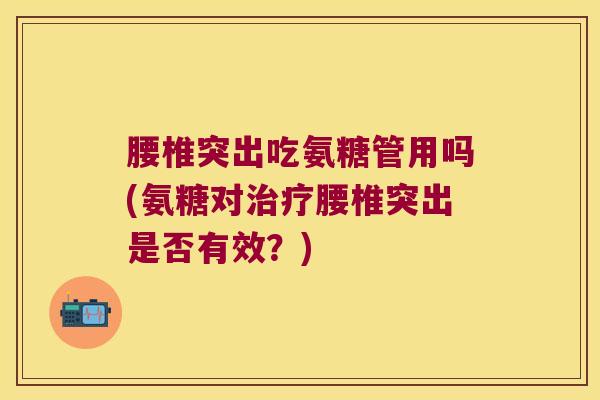 腰椎突出吃氨糖管用吗(氨糖对治疗腰椎突出是否有效?)