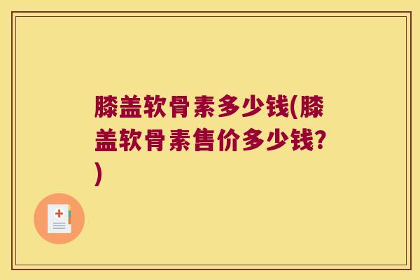 膝盖软骨素多少钱(膝盖软骨素售价多少钱？)
