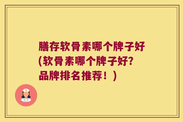 膳存软骨素哪个牌子好(软骨素哪个牌子好?品牌排名推荐!)