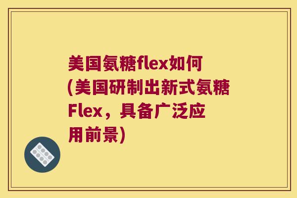 美国氨糖flex如何(美国研制出新式氨糖Flex，具备广泛应用前景)