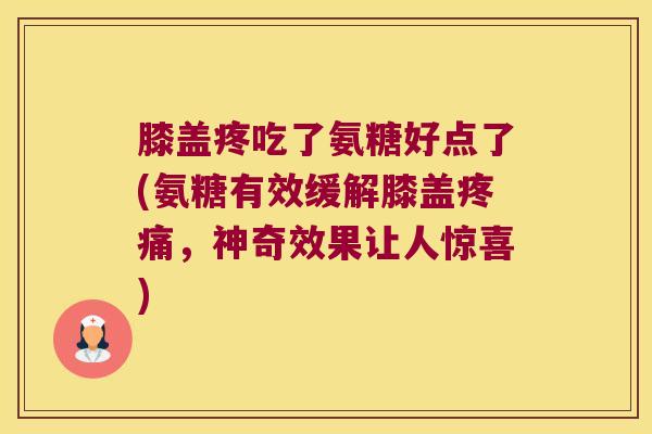 膝盖疼吃了氨糖好点了(氨糖有效缓解膝盖,神奇效果让人惊喜) 膝盖疼吃了氨糖好点了(氨糖有效缓解膝盖,神奇效果让人惊喜)