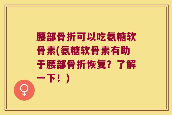 腰部可以吃氨糖软骨素(氨糖软骨素有助于腰部恢复?了解一下!) 腰部可以吃氨糖软骨素(氨糖软骨素有助于腰部恢复?了解一下!)