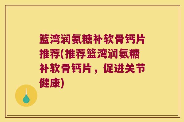 篮湾润氨糖补软骨钙片推荐(推荐篮湾润氨糖补软骨钙片,促进关节健康)