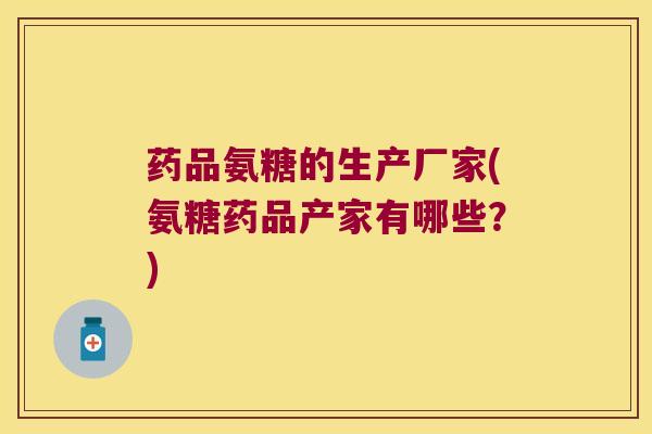药品氨糖的生产厂家(氨糖药品产家有哪些?)