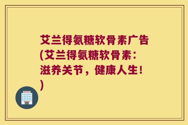 艾兰得氨糖软骨素广告(艾兰得氨糖软骨素:滋养关节,健康人生!)