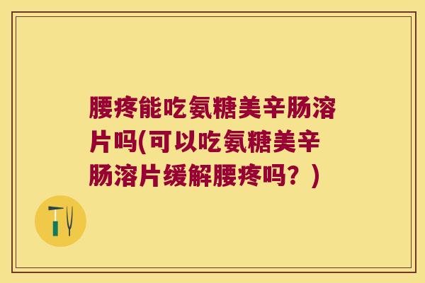 腰疼能吃氨糖美辛肠溶片吗(可以吃氨糖美辛肠溶片缓解腰疼吗?)