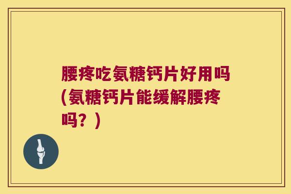 腰疼吃氨糖钙片好用吗(氨糖钙片能缓解腰疼吗?)