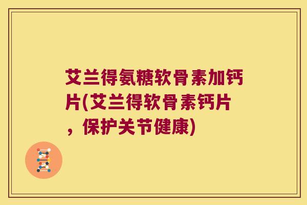 艾兰得氨糖软骨素加钙片(艾兰得软骨素钙片,保护关节健康)