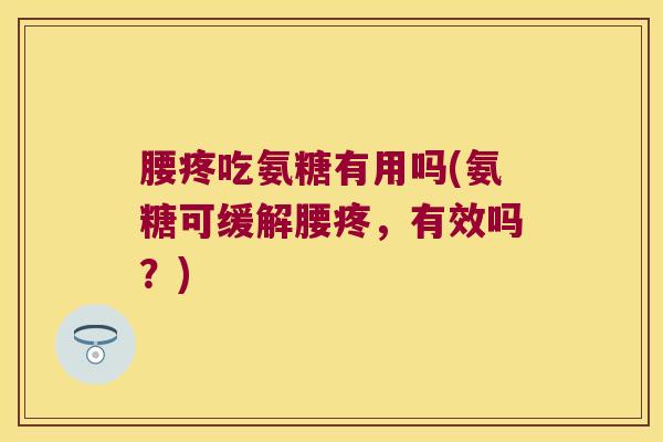腰疼吃氨糖有用吗(氨糖可缓解腰疼,有效吗?)