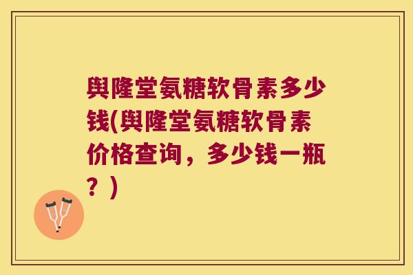 舆隆堂氨糖软骨素多少钱(舆隆堂氨糖软骨素价格查询,多少钱一瓶?)