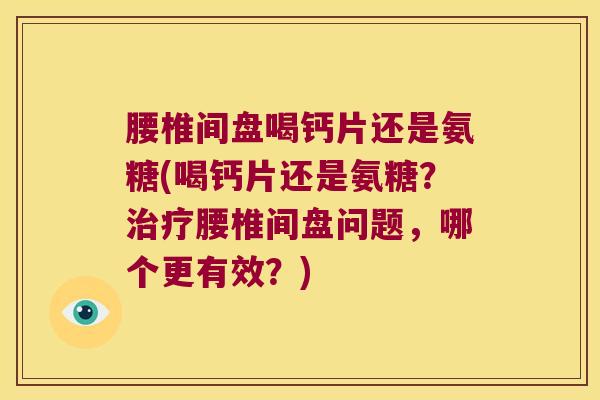 腰椎间盘喝钙片还是氨糖(喝钙片还是氨糖?治疗腰椎间盘问题,哪个更有效?)