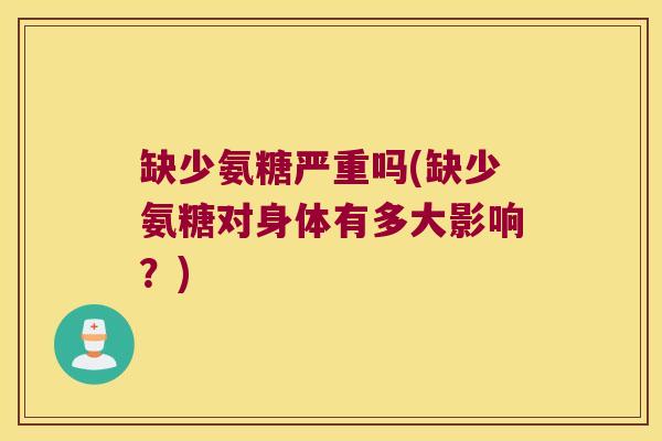 缺少氨糖严重吗(缺少氨糖对身体有多大影响?) 缺少氨糖严重吗(缺少氨糖对身体有多大影响?)