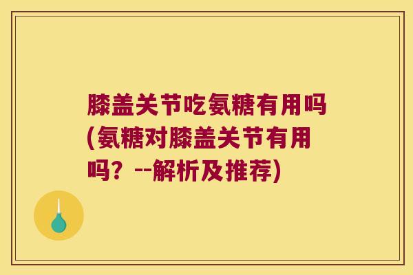 膝盖关节吃氨糖有用吗(氨糖对膝盖关节有用吗?--解析及推荐)