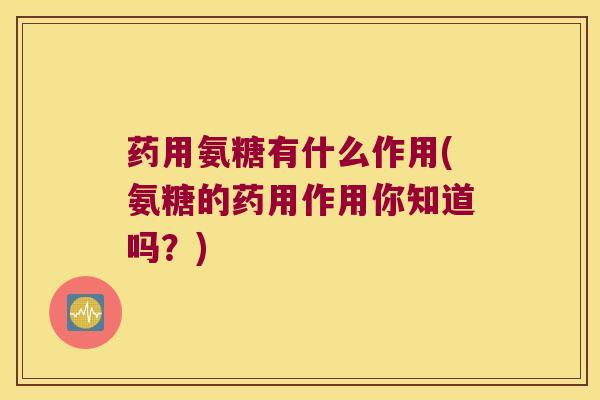 药用氨糖有什么作用(氨糖的药用作用你知道吗?)