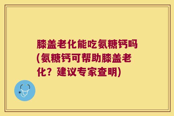 膝盖老化能吃氨糖钙吗(氨糖钙可帮助膝盖老化?建议专家查明)
