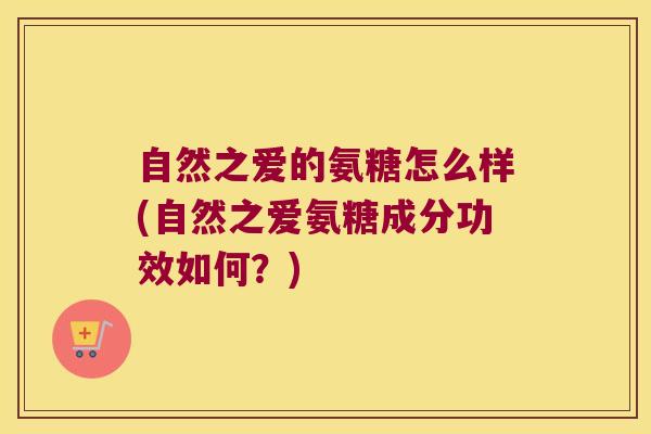 自然之爱的氨糖怎么样(自然之爱氨糖成分功效如何?)