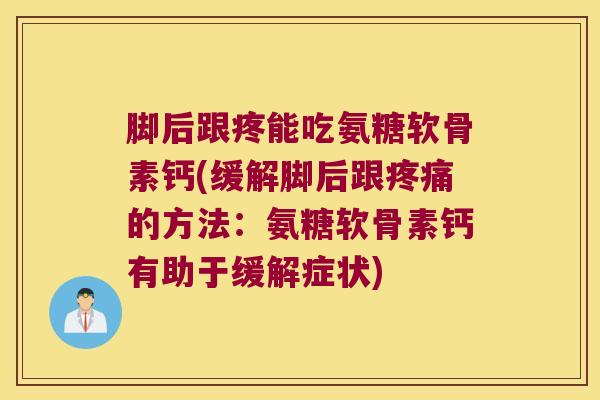 脚后跟疼能吃氨糖软骨素钙(缓解脚后跟疼痛的方法:氨糖软骨素钙有助于缓解症状)