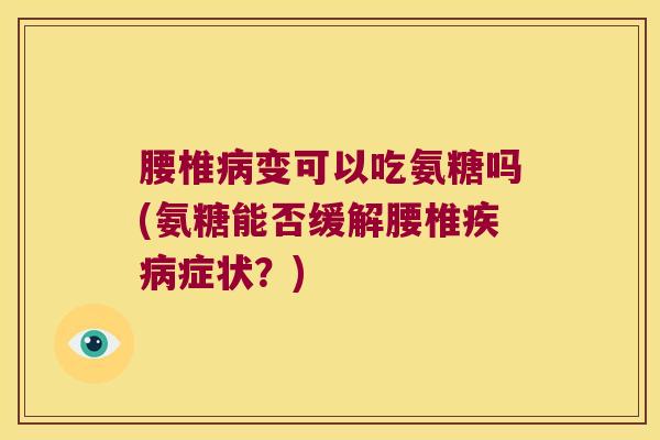 腰椎病变可以吃氨糖吗(氨糖能否缓解腰椎疾病症状?)