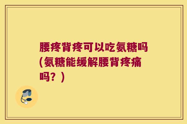 腰疼背疼可以吃氨糖吗(氨糖能缓解腰背疼痛吗?)