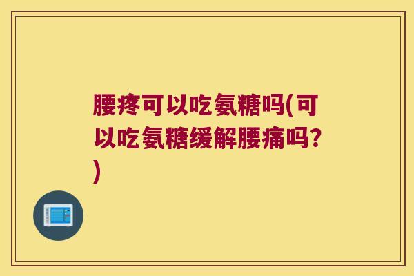 腰疼可以吃氨糖吗(可以吃氨糖缓解腰痛吗?)
