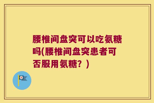 腰椎间盘突可以吃氨糖吗(腰椎间盘突患者可否服用氨糖?)
