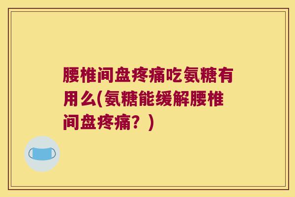 腰椎间盘疼痛吃氨糖有用么(氨糖能缓解腰椎间盘疼痛?)