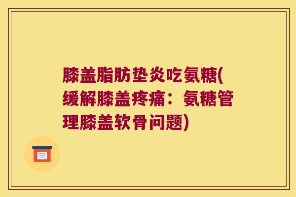 膝盖脂肪垫炎吃氨糖(缓解膝盖疼痛:氨糖管理膝盖软骨问题)