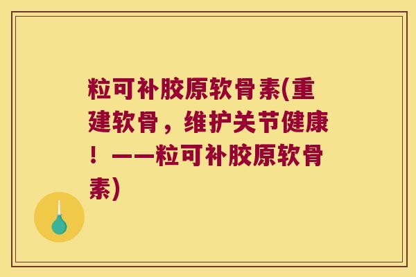 粒可补胶原软骨素(重建软骨,维护关节健康!——粒可补胶原软骨素)