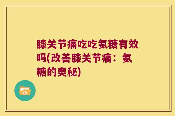 膝关节痛吃吃氨糖有效吗(改善膝关节痛：氨糖的奥秘)
