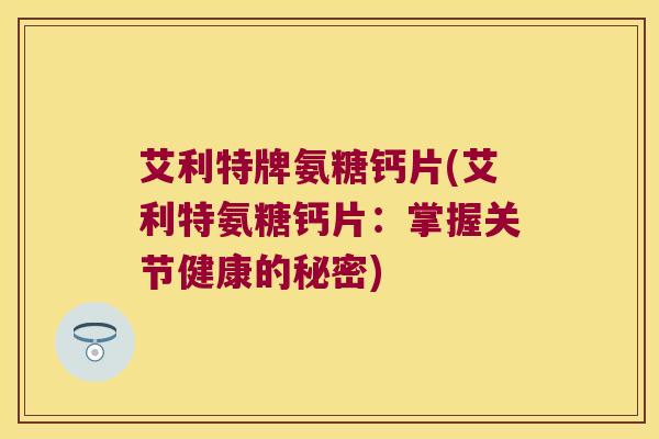 艾利特牌氨糖钙片(艾利特氨糖钙片:掌握关节健康的秘密)
