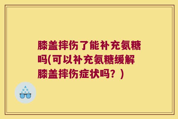 膝盖摔伤了能补充氨糖吗(可以补充氨糖缓解膝盖摔伤症状吗?)