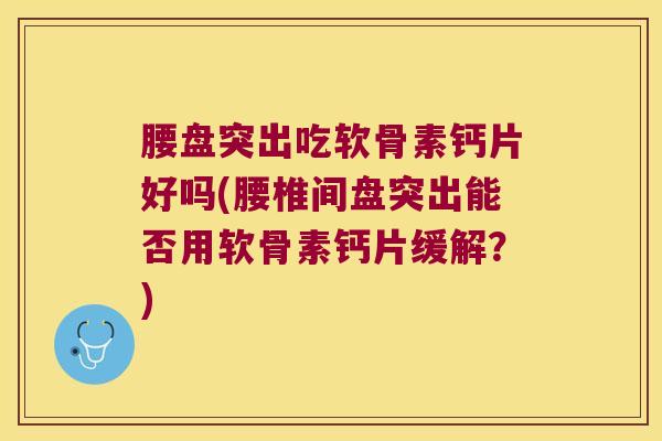 腰盘突出吃软骨素钙片好吗(腰椎间盘突出能否用软骨素钙片缓解?)