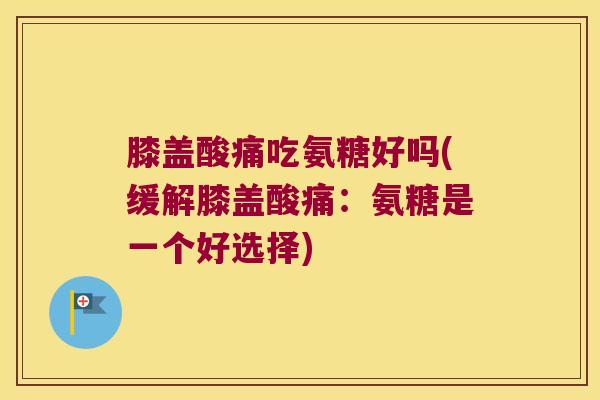 膝盖酸痛吃氨糖好吗(缓解膝盖酸痛:氨糖是一个好选择) 膝盖酸痛吃氨糖好吗(缓解膝盖酸痛:氨糖是一个好选择)