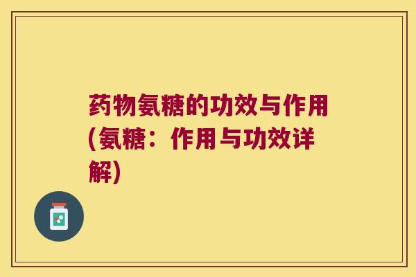 药物氨糖的功效与作用(氨糖:作用与功效详解)