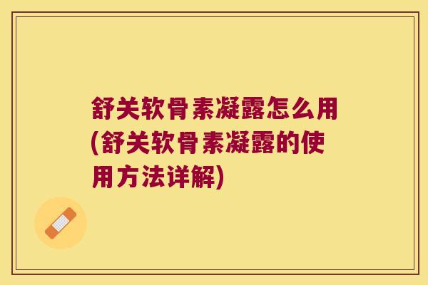 舒关软骨素凝露怎么用(舒关软骨素凝露的使用方法详解)