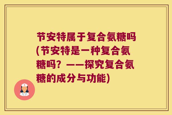 节安特属于复合氨糖吗(节安特是一种复合氨糖吗?——探究复合氨糖的成分与功能)