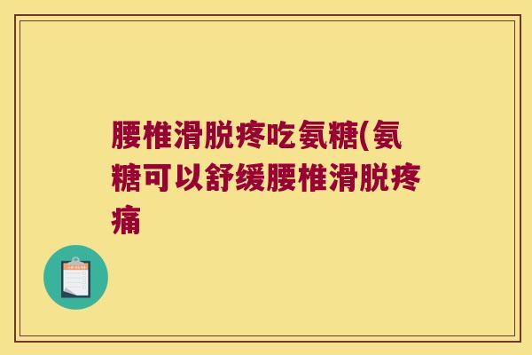 腰椎滑脱疼吃氨糖(氨糖可以舒缓腰椎滑脱疼痛