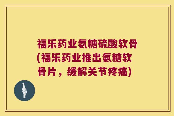 福乐药业氨糖硫酸软骨(福乐药业推出氨糖软骨片,缓解关节疼痛)