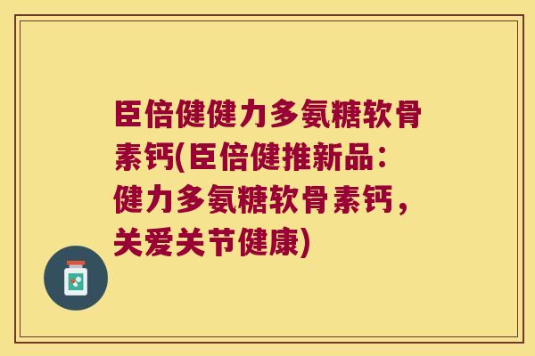 臣倍健健力多氨糖软骨素钙(臣倍健推新品:健力多氨糖软骨素钙,关爱关节健康) 臣倍健健力多氨糖软骨素钙(臣倍健推新品:健力多氨糖软骨素钙,关爱关节健康)