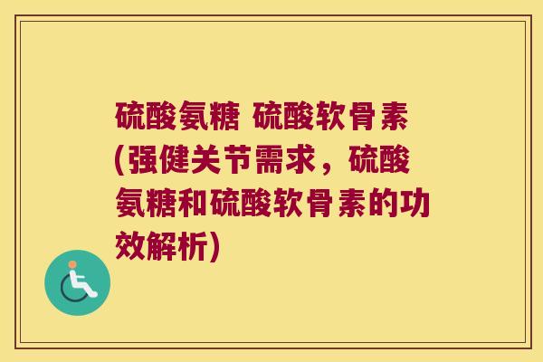 硫酸氨糖 硫酸软骨素(强健关节需求,硫酸氨糖和硫酸软骨素的功效解析)