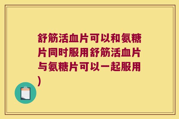 舒筋活血片可以和氨糖片同时服用舒筋活血片与氨糖片可以一起服用)