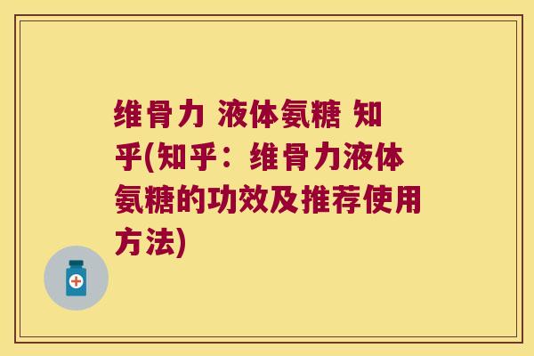 维骨力 液体氨糖 知乎(知乎：维骨力液体氨糖的功效及推荐使用方法)