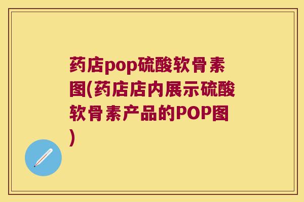 药店pop硫酸软骨素图(药店店内展示硫酸软骨素产品的POP图) 药店pop硫酸软骨素图(药店店内展示硫酸软骨素产品的POP图)