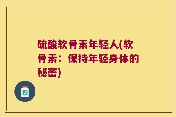 硫酸软骨素年轻人(软骨素:保持年轻身体的秘密)
